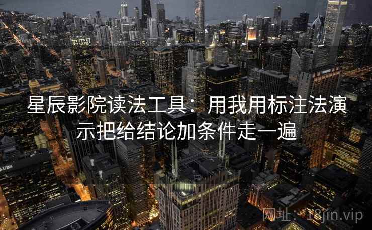 星辰影院读法工具:用我用标注法演示把给结论加条件走一遍 星辰影院读法工具:用我用标注法演示把给结论加条件走一遍