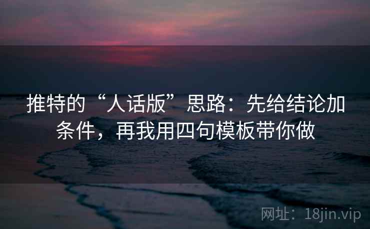 推特的“人话版”思路：先给结论加条件，再我用四句模板带你做