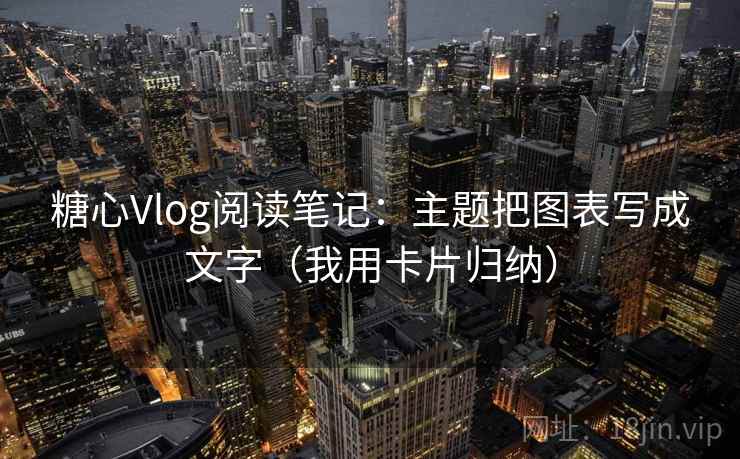 糖心Vlog阅读笔记:主题把图表写成文字(我用卡片归纳) 糖心Vlog阅读笔记:主题把图表写成文字(我用卡片归纳)