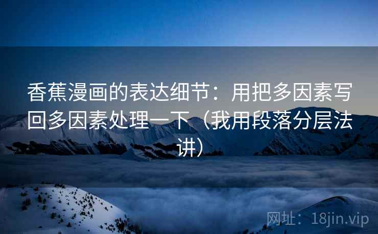 香蕉漫画的表达细节:用把多因素写回多因素处理一下(我用段落分层法讲) 香蕉漫画的表达细节:用把多因素写回多因素处理一下(我用段落分层法讲)