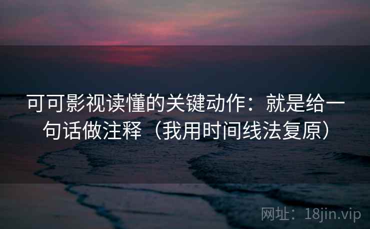 可可影视读懂的关键动作:就是给一句话做注释(我用时间线法复原) 可可影视读懂的关键动作:就是给一句话做注释(我用时间线法复原)