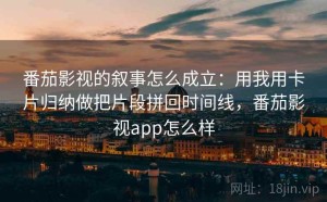 番茄影视的叙事怎么成立：用我用卡片归纳做把片段拼回时间线，番茄影视app怎么样