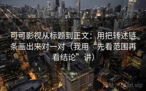 可可影视从标题到正文：用把转述链条画出来对一对（我用“先看范围再看结论”讲）