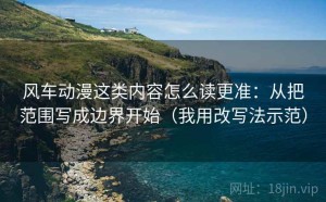 风车动漫这类内容怎么读更准：从把范围写成边界开始（我用改写法示范）