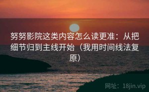 努努影院这类内容怎么读更准：从把细节归到主线开始（我用时间线法复原）