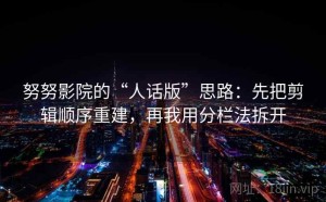 努努影院的“人话版”思路：先把剪辑顺序重建，再我用分栏法拆开