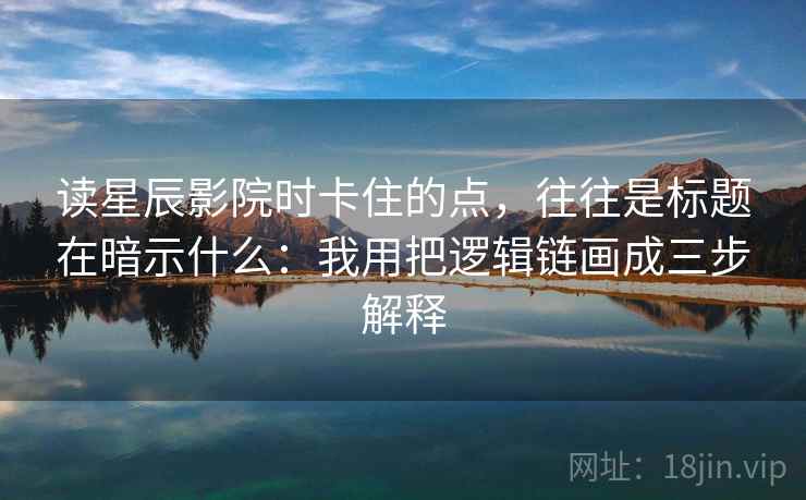 读星辰影院时卡住的点，往往是标题在暗示什么：我用把逻辑链画成三步解释