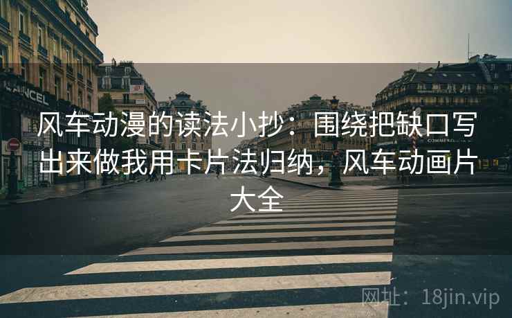 风车动漫的读法小抄：围绕把缺口写出来做我用卡片法归纳，风车动画片大全