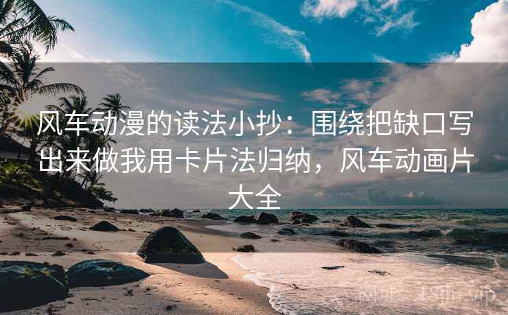 风车动漫的读法小抄：围绕把缺口写出来做我用卡片法归纳，风车动画片大全
