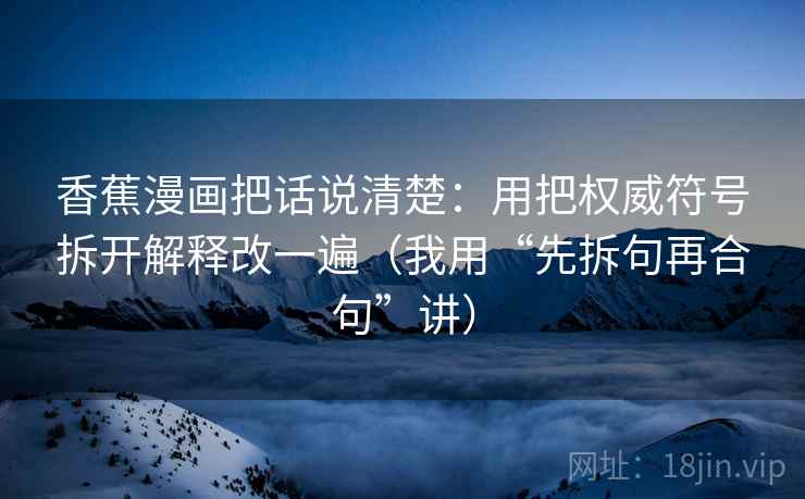 香蕉漫画把话说清楚:用把权威符号拆开解释改一遍(我用“先拆句再合句”讲) 香蕉漫画把话说清楚:用把权威符号拆开解释改一遍(我用“先拆句再合句”讲)