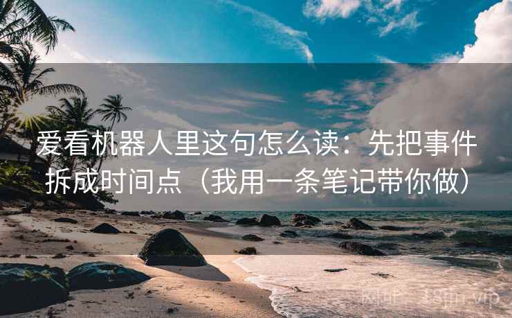 爱看机器人里这句怎么读：先把事件拆成时间点（我用一条笔记带你做）