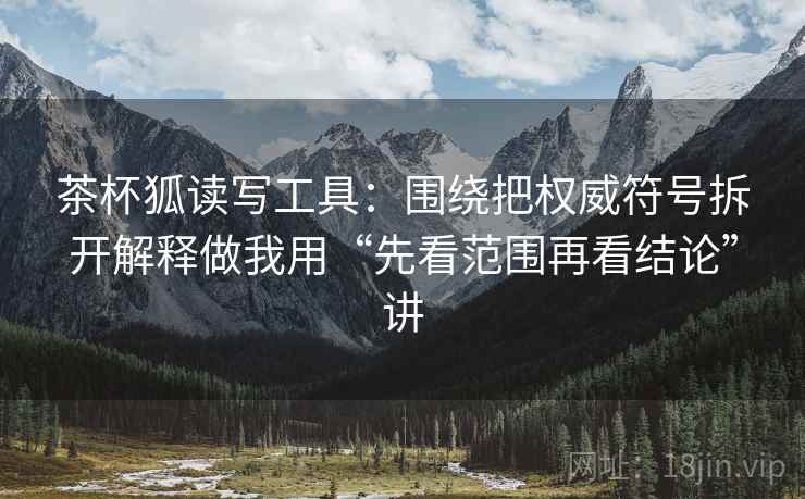 茶杯狐读写工具:围绕把权威符号拆开解释做我用“先看范围再看结论”讲 茶杯狐读写工具:围绕把权威符号拆开解释做我用“先看范围再看结论”讲