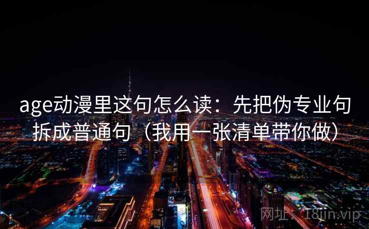 age动漫里这句怎么读:先把伪专业句拆成普通句(我用一张清单带你做) age动漫里这句怎么读:先把伪专业句拆成普通句(我用一张清单带你做)