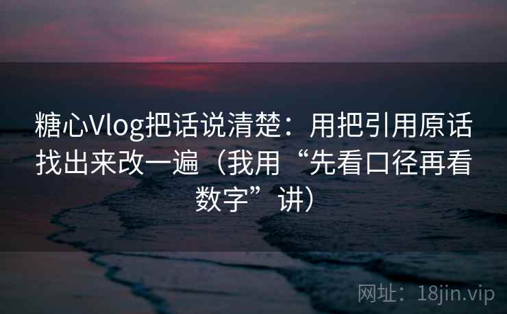糖心Vlog把话说清楚:用把引用原话找出来改一遍(我用“先看口径再看数字”讲) 糖心Vlog把话说清楚:用把引用原话找出来改一遍(我用“先看口径再看数字”讲)