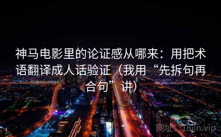 神马电影里的论证感从哪来：用把术语翻译成人话验证（我用“先拆句再合句”讲）