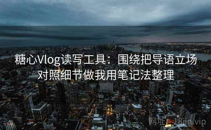 糖心Vlog读写工具:围绕把导语立场对照细节做我用笔记法整理 糖心Vlog读写工具:围绕把导语立场对照细节做我用笔记法整理