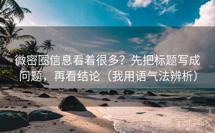 微密圈信息看着很多？先把标题写成问题，再看结论（我用语气法辨析）