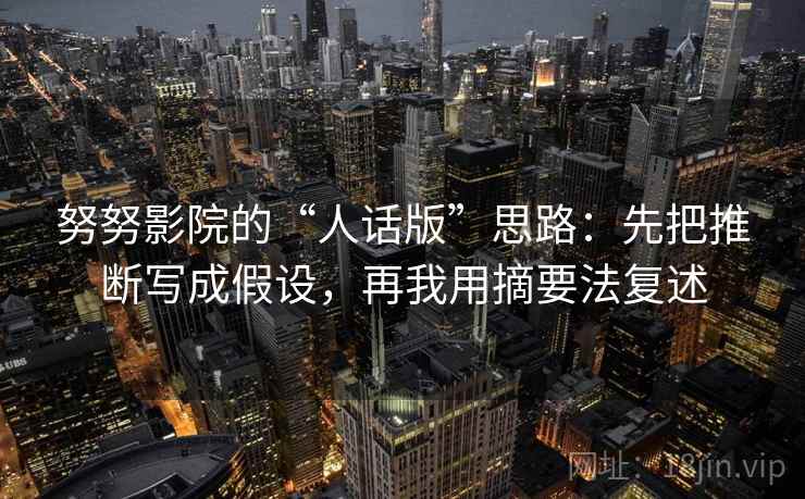 努努影院的“人话版”思路:先把推断写成假设,再我用摘要法复述 努努影院的“人话版”思路:先把推断写成假设,再我用摘要法复述