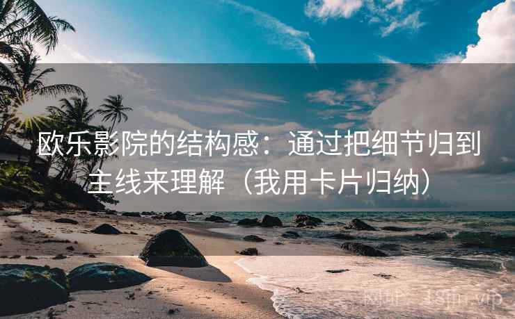欧乐影院的结构感:通过把细节归到主线来理解(我用卡片归纳) 欧乐影院的结构感:通过把细节归到主线来理解(我用卡片归纳)