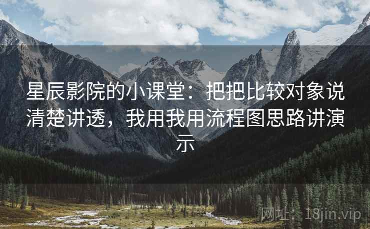 星辰影院的小课堂:把把比较对象说清楚讲透,我用我用流程图思路讲演示 星辰影院的小课堂:把把比较对象说清楚讲透,我用我用流程图思路讲演示
