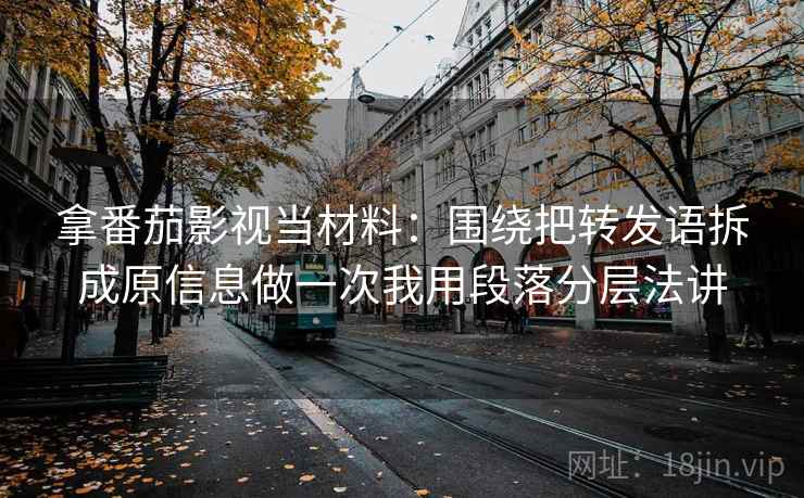 拿番茄影视当材料:围绕把转发语拆成原信息做一次我用段落分层法讲 拿番茄影视当材料:围绕把转发语拆成原信息做一次我用段落分层法讲