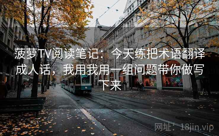 菠萝TV阅读笔记：今天练把术语翻译成人话，我用我用一组问题带你做写下来