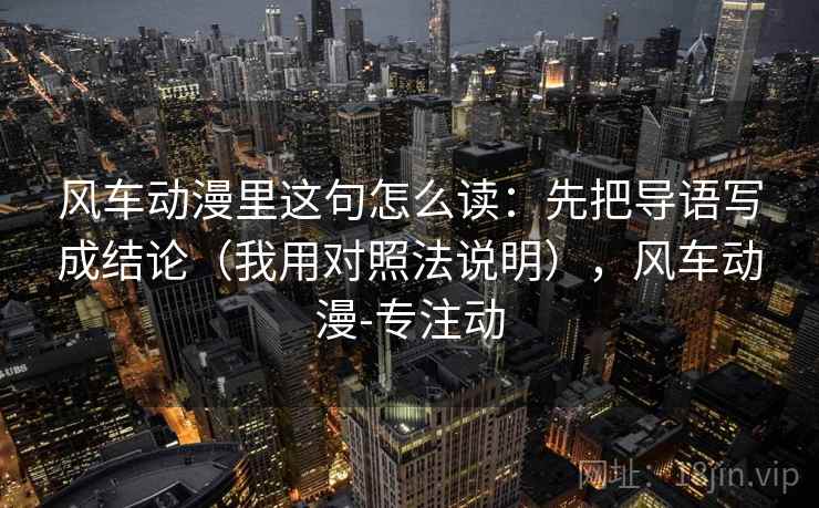 风车动漫里这句怎么读:先把导语写成结论(我用对照法说明),风车动漫-专注动 风车动漫里这句怎么读:先把导语写成结论(我用对照法说明),风车动漫-专注动