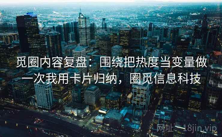 觅圈内容复盘:围绕把热度当变量做一次我用卡片归纳,圈觅信息科技 觅圈内容复盘:围绕把热度当变量做一次我用卡片归纳,圈觅信息科技