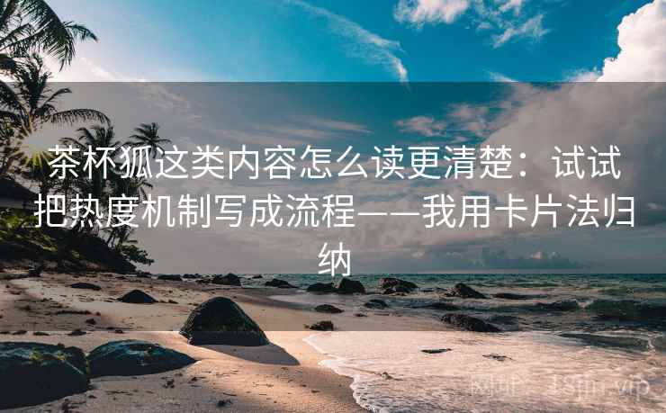 茶杯狐这类内容怎么读更清楚:试试把热度机制写成流程——我用卡片法归纳 茶杯狐这类内容怎么读更清楚:试试把热度机制写成流程——我用卡片法归纳