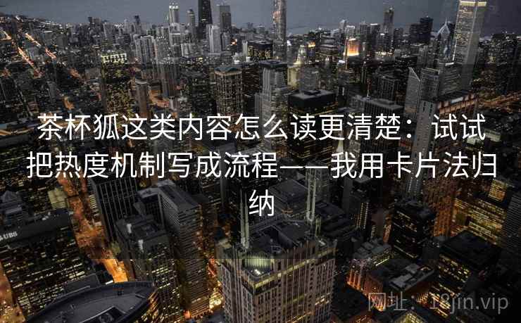 茶杯狐这类内容怎么读更清楚:试试把热度机制写成流程——我用卡片法归纳 茶杯狐这类内容怎么读更清楚:试试把热度机制写成流程——我用卡片法归纳