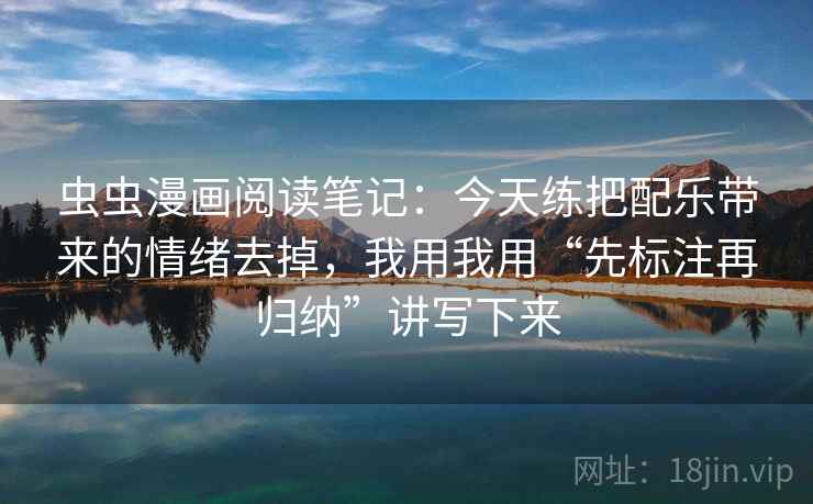 虫虫漫画阅读笔记:今天练把配乐带来的情绪去掉,我用我用“先标注再归纳”讲写下来 虫虫漫画阅读笔记:今天练把配乐带来的情绪去掉,我用我用“先标注再归纳”讲写下来