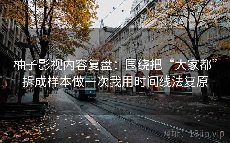 柚子影视内容复盘:围绕把“大家都”拆成样本做一次我用时间线法复原 柚子影视内容复盘:围绕把“大家都”拆成样本做一次我用时间线法复原