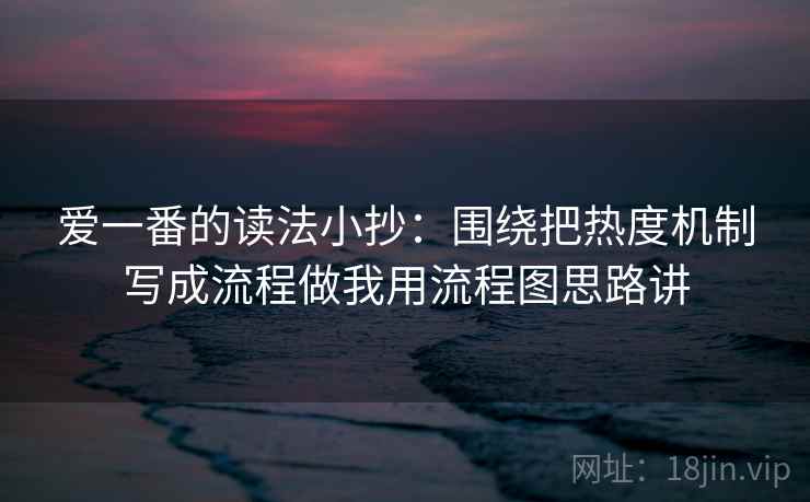 爱一番的读法小抄：围绕把热度机制写成流程做我用流程图思路讲