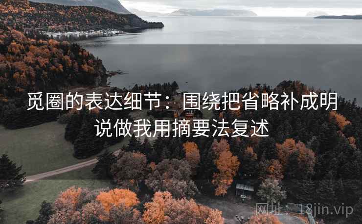 觅圈的表达细节:围绕把省略补成明说做我用摘要法复述 觅圈的表达细节:围绕把省略补成明说做我用摘要法复述