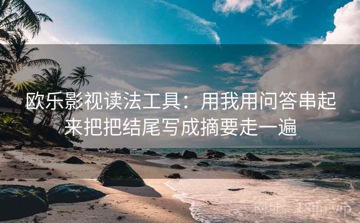 欧乐影视读法工具：用我用问答串起来把把结尾写成摘要走一遍