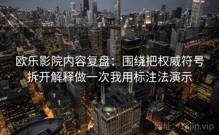 欧乐影院内容复盘：围绕把权威符号拆开解释做一次我用标注法演示