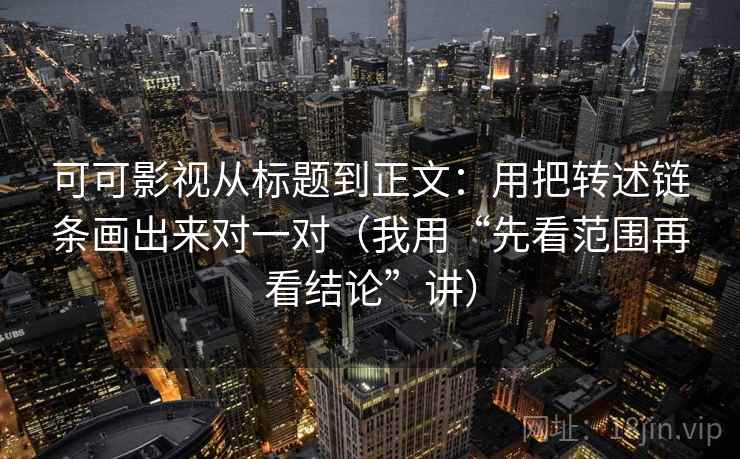 可可影视从标题到正文：用把转述链条画出来对一对（我用“先看范围再看结论”讲）