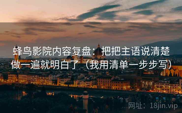 蜂鸟影院内容复盘：把把主语说清楚做一遍就明白了（我用清单一步步写）